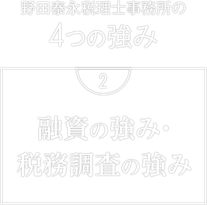 野田泰永税理士事務所の4つの強み　2. 融資の強み・税務調査の強み